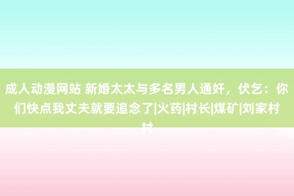 成人动漫网站 新婚太太与多名男人通奸，伏乞：你们快点我丈夫就要追念了|火药|村长|煤矿|刘家村