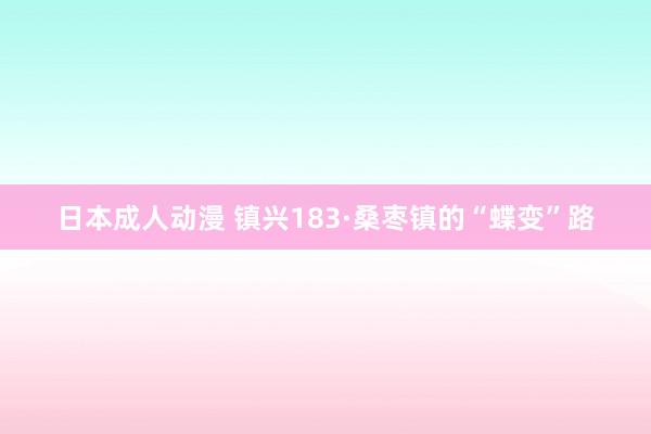 日本成人动漫 镇兴183·桑枣镇的“蝶变”路