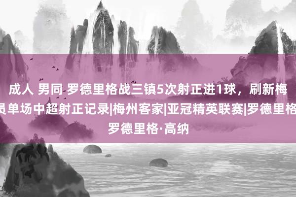 成人 男同 罗德里格战三镇5次射正进1球,刷新梅州球员单场中超射正记录|梅州客家|亚冠精英联赛|罗德里格·高纳