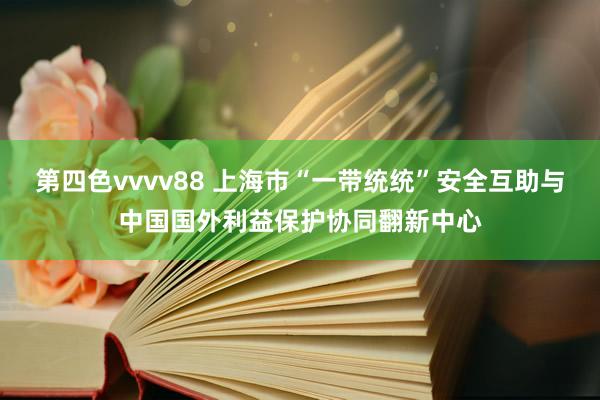 第四色vvvv88 上海市“一带统统”安全互助与中国国外利益保护协同翻新中心