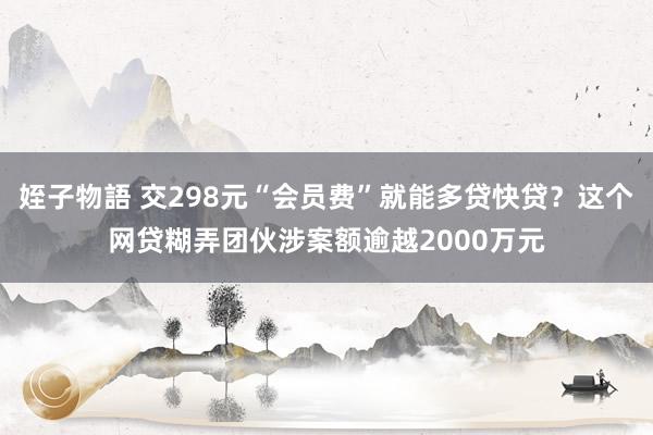 姪子物語 交298元“会员费”就能多贷快贷？这个网贷糊弄团伙涉案额逾越2000万元