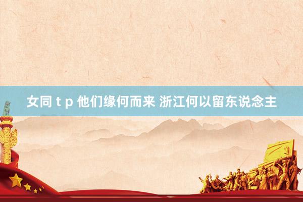女同 t p 他们缘何而来 浙江何以留东说念主