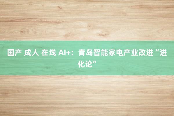 国产 成人 在线 AI+：青岛智能家电产业改进“进化论”