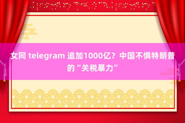 女同 telegram 追加1000亿？中国不惧特朗普的“关税暴力”