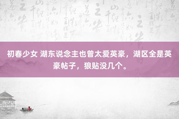 初春少女 湖东说念主也曾太爱英豪,湖区全是英豪帖子,狼贴没几个。