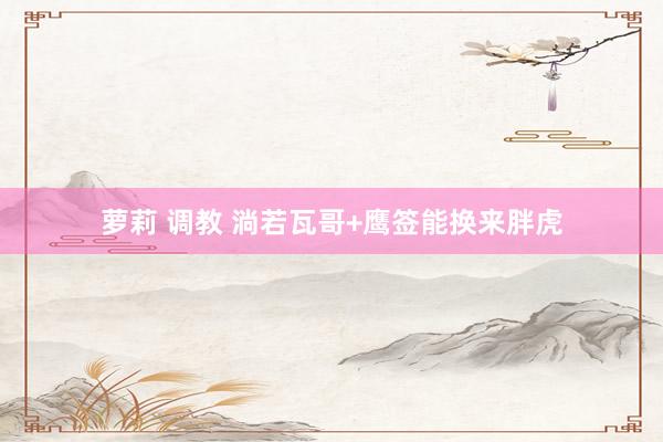 萝莉 调教 淌若瓦哥+鹰签能换来胖虎