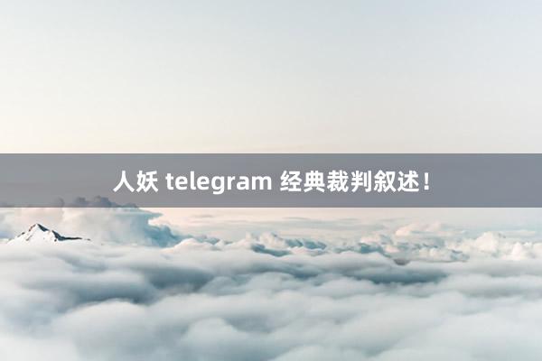 人妖 telegram 经典裁判叙述！