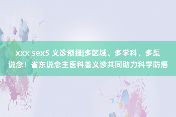 xxx sex5 义诊预报|多区域、多学科、多渠说念！省东说念主医科普义诊共同助力科学防癌