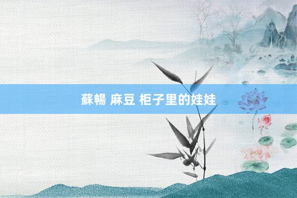 蘇暢 麻豆 柜子里的娃娃
