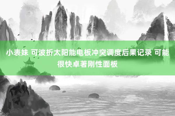 小表妹 可波折太阳能电板冲突调度后果记录 可能很快卓著刚性面板