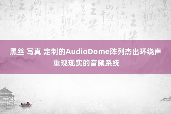 黑丝 写真 定制的AudioDome阵列杰出环绕声 重现现实的音频系统