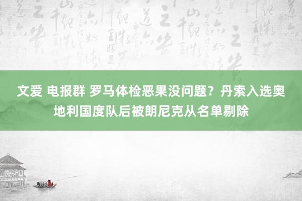 文爱 电报群 罗马体检恶果没问题？丹索入选奥地利国度队后被朗尼克从名单剔除