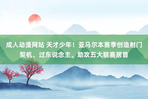 成人动漫网站 天才少年！亚马尔本赛季创造射门契机、过东说念主、助攻五大联赛居首