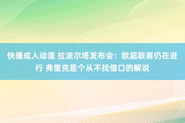 快播成人动漫 拉波尔塔发布会：欧超联赛仍在进行 弗里克是个从不找借口的解说