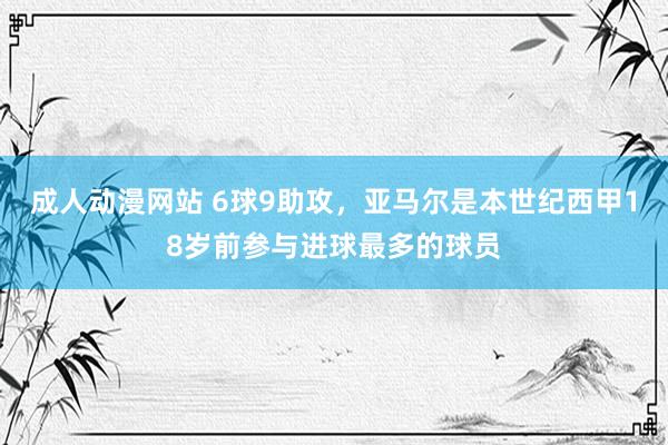 成人动漫网站 6球9助攻，亚马尔是本世纪西甲18岁前参与进球最多的球员