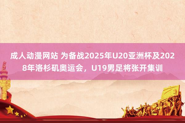成人动漫网站 为备战2025年U20亚洲杯及2028年洛杉矶奥运会，U19男足将张开集训