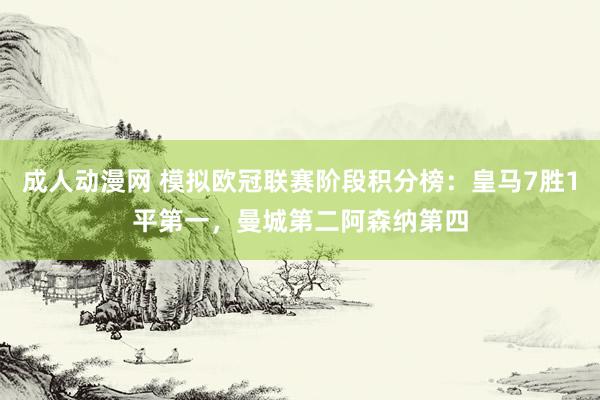 成人动漫网 模拟欧冠联赛阶段积分榜：皇马7胜1平第一，曼城第二阿森纳第四
