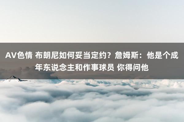 AV色情 布朗尼如何妥当定约？詹姆斯：他是个成年东说念主和作事球员 你得问他
