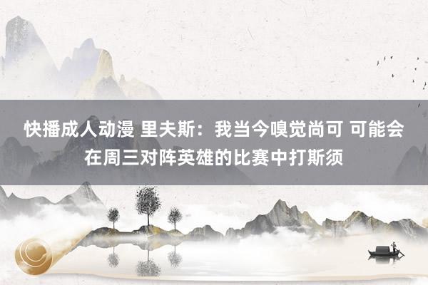 快播成人动漫 里夫斯：我当今嗅觉尚可 可能会在周三对阵英雄的比赛中打斯须
