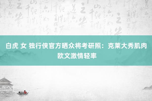 白虎 女 独行侠官方晒众将考研照：克莱大秀肌肉 欧文激情轻率