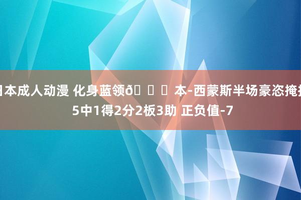 日本成人动漫 化身蓝领😉本-西蒙斯半场豪恣掩护 5中1得2分2板3助 正负值-7