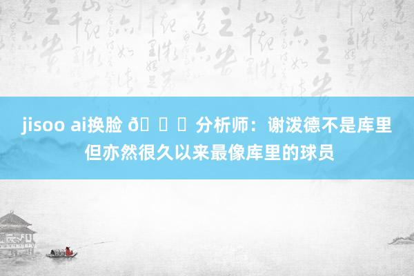 jisoo ai换脸 👀分析师：谢泼德不是库里 但亦然很久以来最像库里的球员