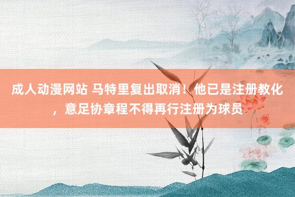 成人动漫网站 马特里复出取消！他已是注册教化，意足协章程不得再行注册为球员