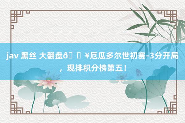 jav 黑丝 大翻盘💥厄瓜多尔世初赛-3分开局，现排积分榜第五！
