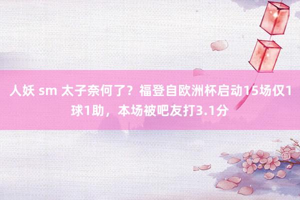 人妖 sm 太子奈何了？福登自欧洲杯启动15场仅1球1助，本场被吧友打3.1分