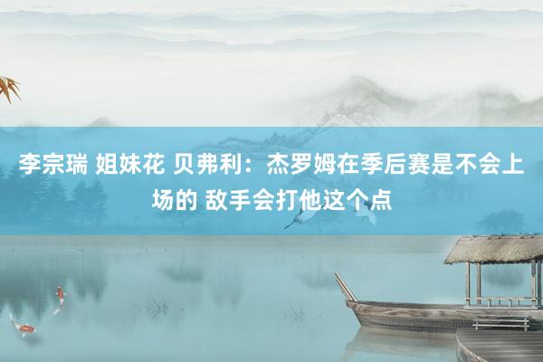 李宗瑞 姐妹花 贝弗利：杰罗姆在季后赛是不会上场的 敌手会打他这个点