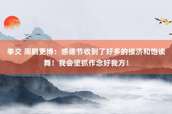 拳交 周鹏更博：感德节收到了好多的接济和饱读舞！我会坚抓作念好我方！