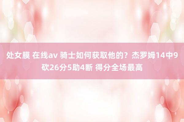 处女膜 在线av 骑士如何获取他的？杰罗姆14中9砍26分5助4断 得分全场最高