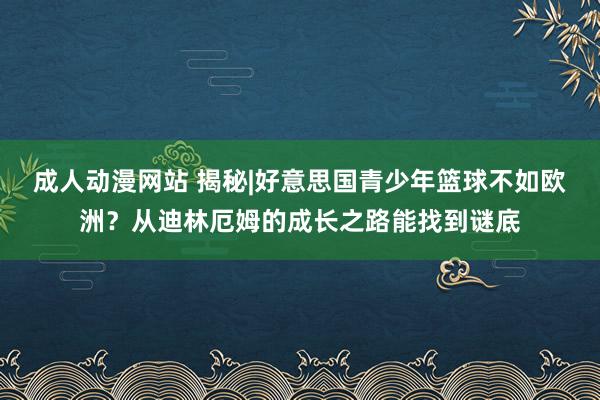 成人动漫网站 揭秘|好意思国青少年篮球不如欧洲？从迪林厄姆的成长之路能找到谜底