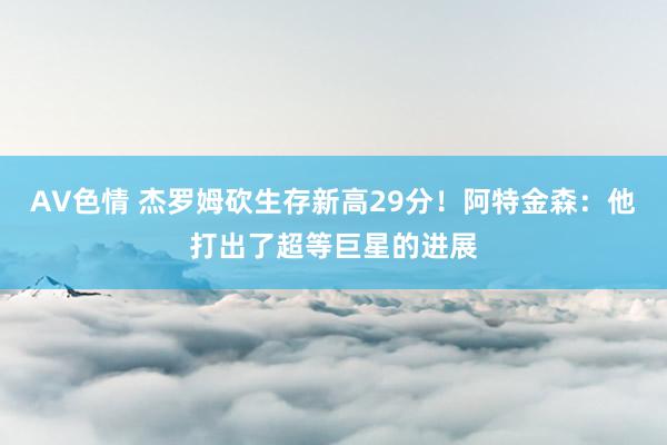 AV色情 杰罗姆砍生存新高29分！阿特金森：他打出了超等巨星的进展