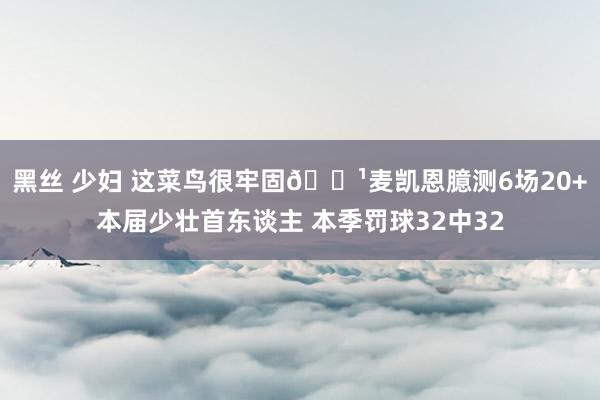 黑丝 少妇 这菜鸟很牢固🏹麦凯恩臆测6场20+本届少壮首东谈主 本季罚球32中32