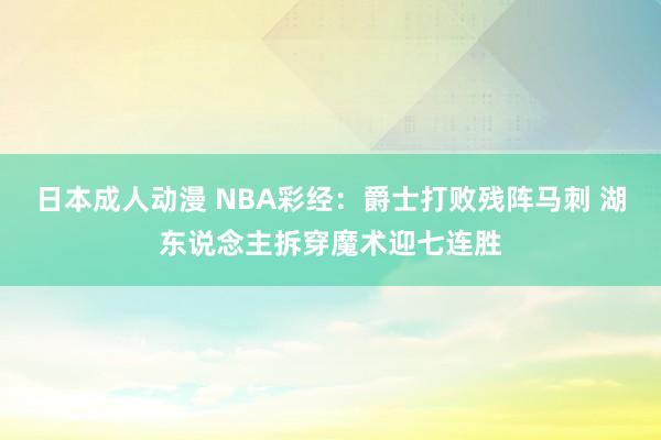 日本成人动漫 NBA彩经：爵士打败残阵马刺 湖东说念主拆穿魔术迎七连胜