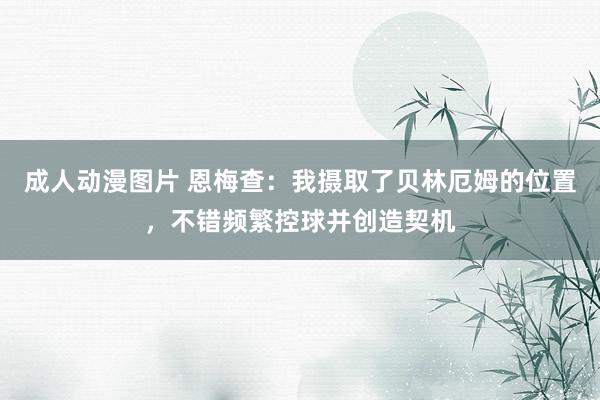 成人动漫图片 恩梅查：我摄取了贝林厄姆的位置，不错频繁控球并创造契机