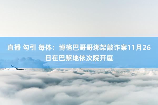 直播 勾引 每体：博格巴哥哥绑架敲诈案11月26日在巴黎地依次院开庭