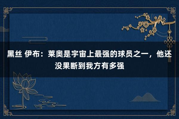 黑丝 伊布：莱奥是宇宙上最强的球员之一，他还没果断到我方有多强