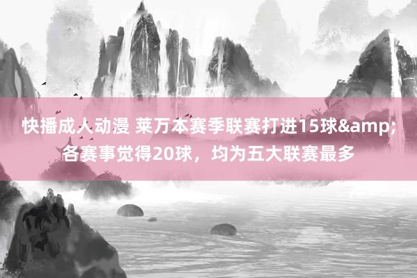 快播成人动漫 莱万本赛季联赛打进15球&各赛事觉得20球，均为五大联赛最多