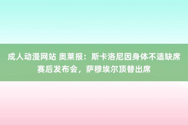 成人动漫网站 奥莱报：斯卡洛尼因身体不适缺席赛后发布会，萨穆埃尔顶替出席