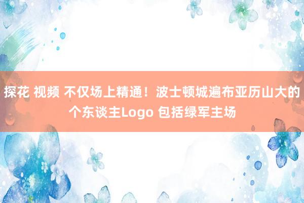 探花 视频 不仅场上精通！波士顿城遍布亚历山大的个东谈主Logo 包括绿军主场
