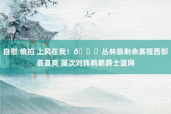 自慰 偷拍 上风在我！😚丛林狼剩余赛程西部最直爽 屡次对阵鹈鹕爵士篮网