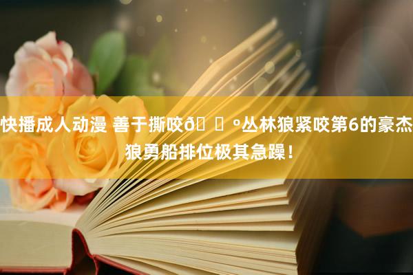 快播成人动漫 善于撕咬🐺丛林狼紧咬第6的豪杰 狼勇船排位极其急躁！