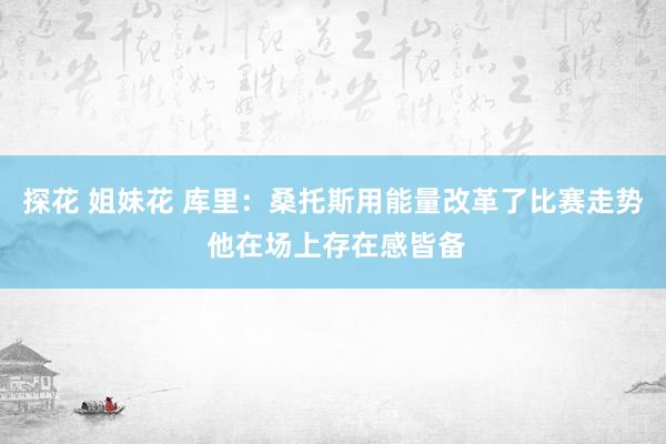 探花 姐妹花 库里：桑托斯用能量改革了比赛走势 他在场上存在感皆备