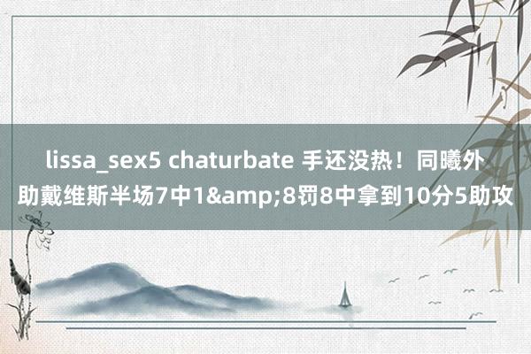 lissa_sex5 chaturbate 手还没热！同曦外助戴维斯半场7中1&8罚8中拿到10分5助攻