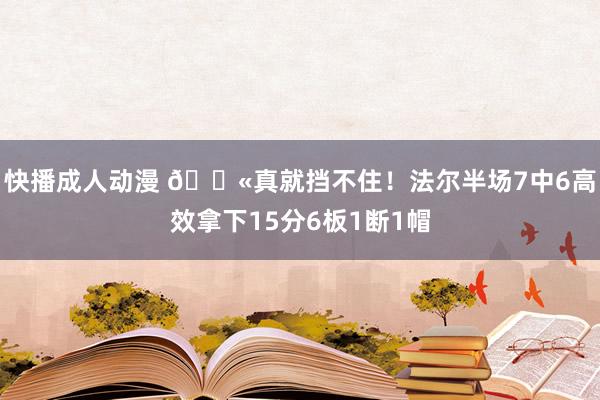 快播成人动漫 😫真就挡不住！法尔半场7中6高效拿下15分6板1断1帽