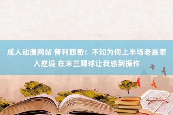 成人动漫网站 普利西奇：不知为何上半场老是堕入逆境 在米兰踢球让我感到振作