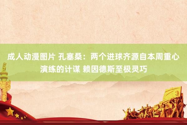 成人动漫图片 孔塞桑：两个进球齐源自本周重心演练的计谋 赖因德斯至极灵巧