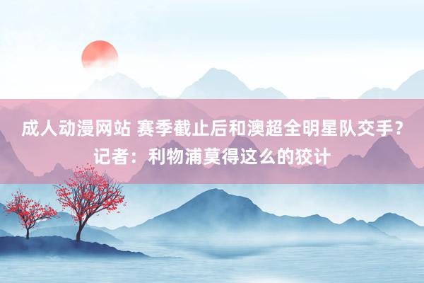 成人动漫网站 赛季截止后和澳超全明星队交手？记者：利物浦莫得这么的狡计